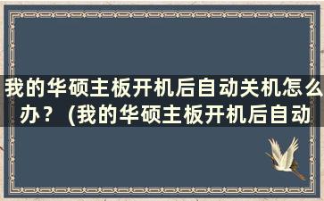 我的华硕主板开机后自动关机怎么办？ (我的华硕主板开机后自动关机怎么办)